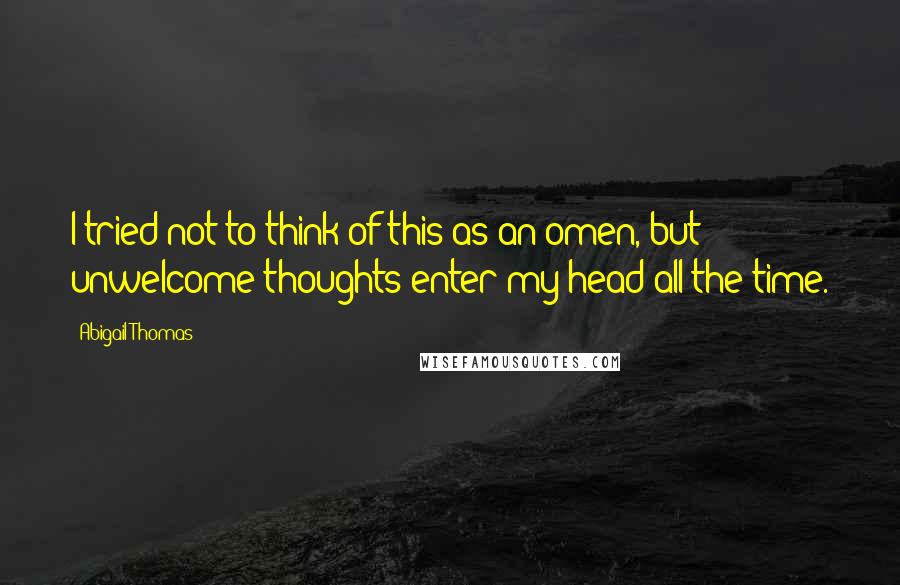 Abigail Thomas Quotes: I tried not to think of this as an omen, but unwelcome thoughts enter my head all the time.