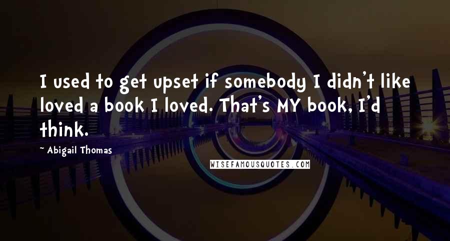 Abigail Thomas Quotes: I used to get upset if somebody I didn't like loved a book I loved. That's MY book, I'd think.