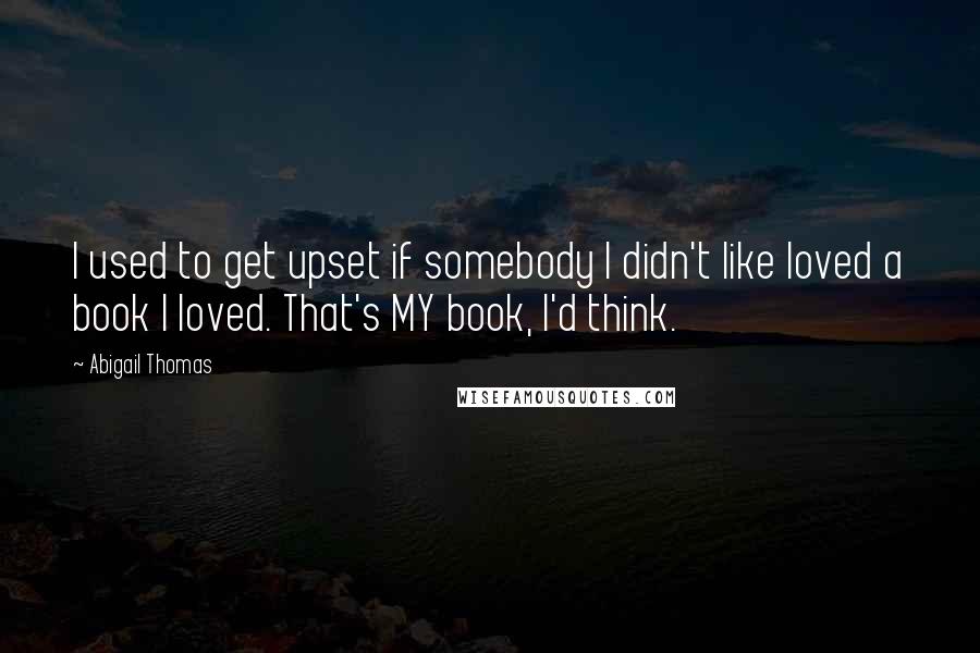 Abigail Thomas Quotes: I used to get upset if somebody I didn't like loved a book I loved. That's MY book, I'd think.