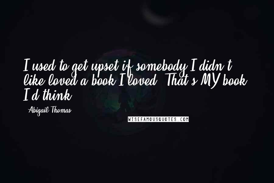 Abigail Thomas Quotes: I used to get upset if somebody I didn't like loved a book I loved. That's MY book, I'd think.