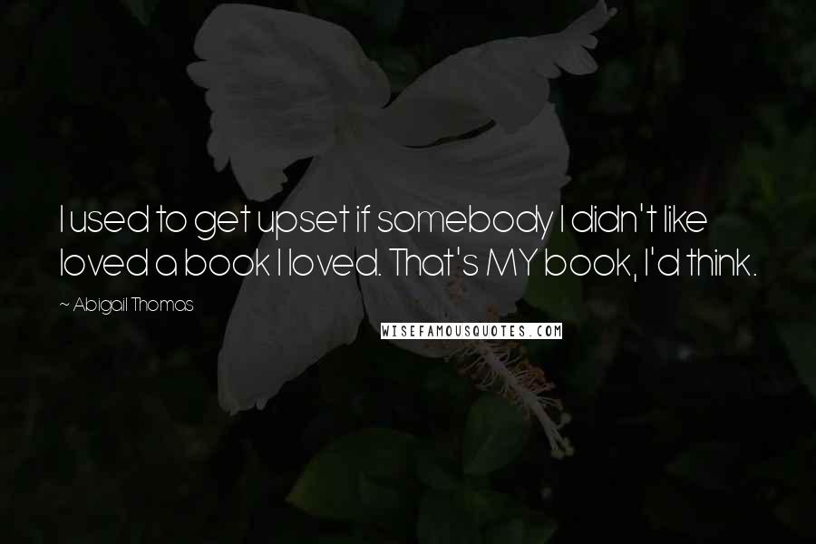 Abigail Thomas Quotes: I used to get upset if somebody I didn't like loved a book I loved. That's MY book, I'd think.