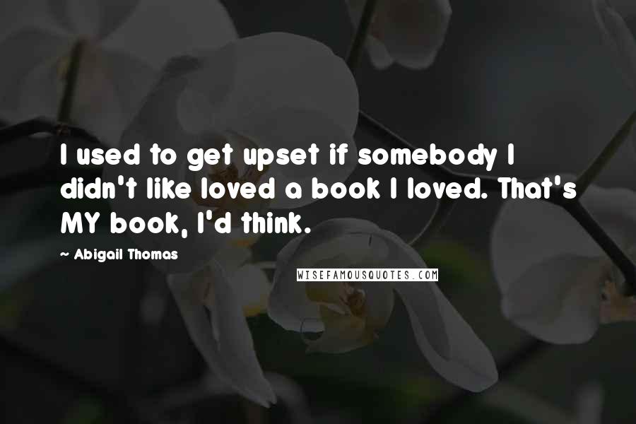 Abigail Thomas Quotes: I used to get upset if somebody I didn't like loved a book I loved. That's MY book, I'd think.