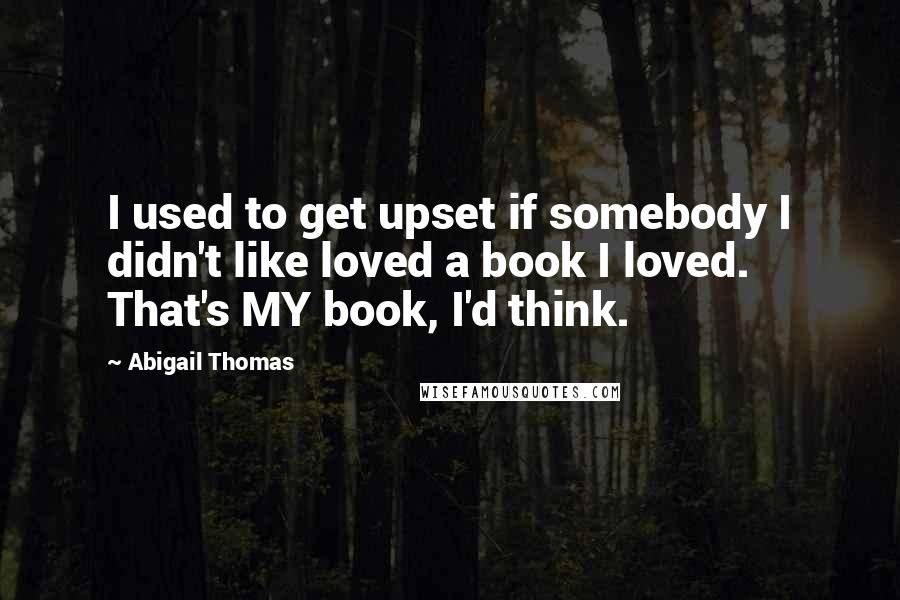 Abigail Thomas Quotes: I used to get upset if somebody I didn't like loved a book I loved. That's MY book, I'd think.