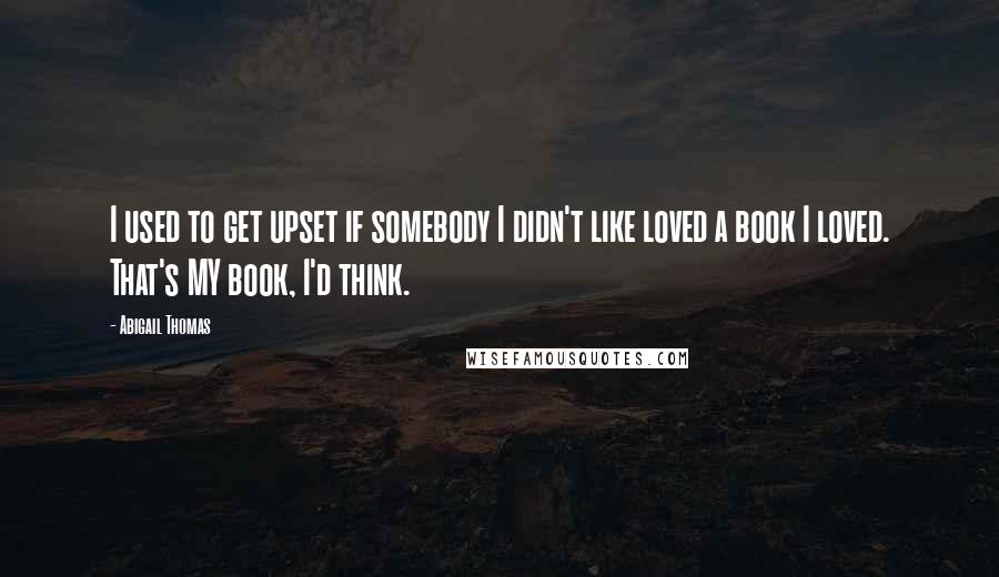 Abigail Thomas Quotes: I used to get upset if somebody I didn't like loved a book I loved. That's MY book, I'd think.