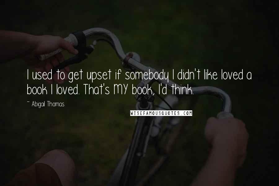 Abigail Thomas Quotes: I used to get upset if somebody I didn't like loved a book I loved. That's MY book, I'd think.