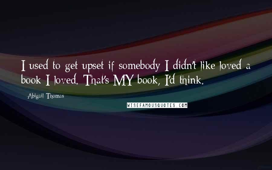 Abigail Thomas Quotes: I used to get upset if somebody I didn't like loved a book I loved. That's MY book, I'd think.