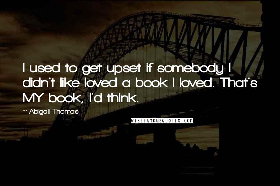 Abigail Thomas Quotes: I used to get upset if somebody I didn't like loved a book I loved. That's MY book, I'd think.