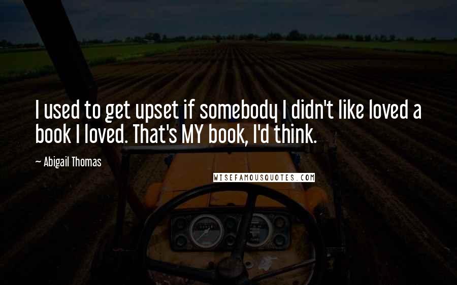 Abigail Thomas Quotes: I used to get upset if somebody I didn't like loved a book I loved. That's MY book, I'd think.