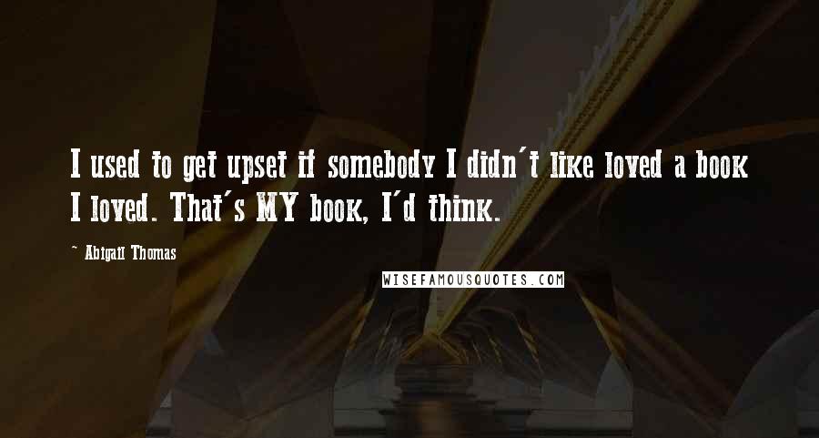 Abigail Thomas Quotes: I used to get upset if somebody I didn't like loved a book I loved. That's MY book, I'd think.