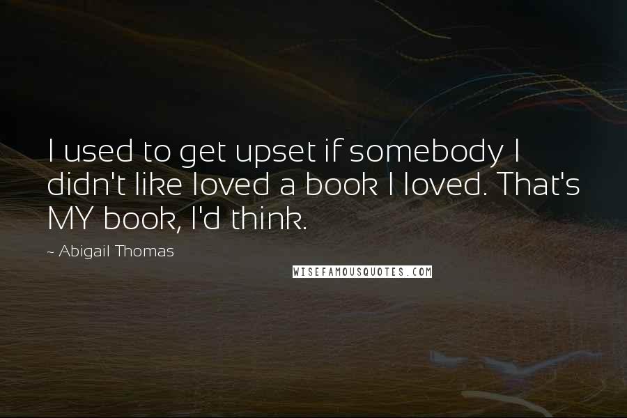 Abigail Thomas Quotes: I used to get upset if somebody I didn't like loved a book I loved. That's MY book, I'd think.