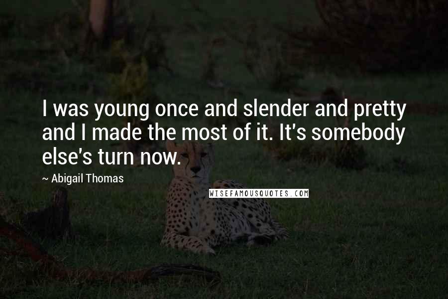 Abigail Thomas Quotes: I was young once and slender and pretty and I made the most of it. It's somebody else's turn now.