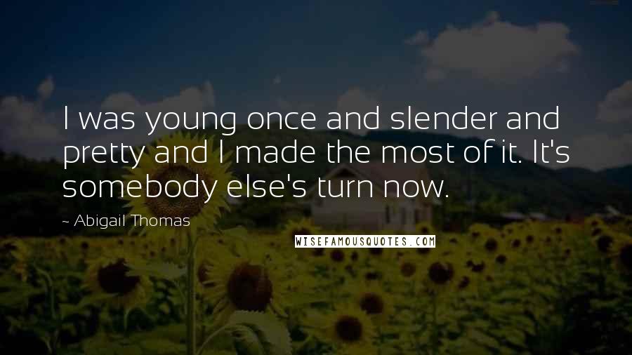 Abigail Thomas Quotes: I was young once and slender and pretty and I made the most of it. It's somebody else's turn now.