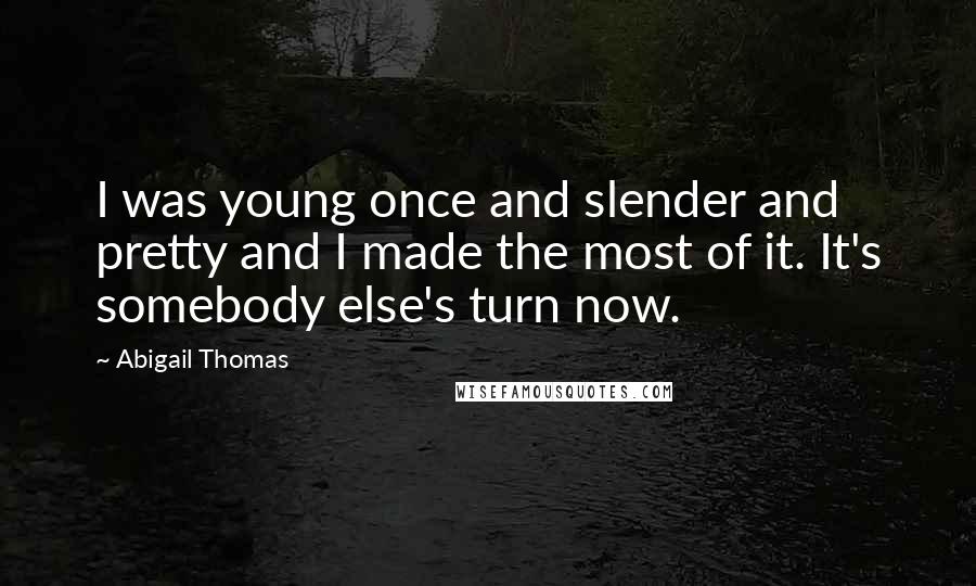 Abigail Thomas Quotes: I was young once and slender and pretty and I made the most of it. It's somebody else's turn now.