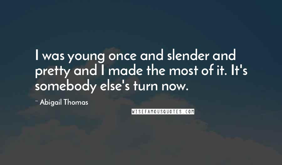 Abigail Thomas Quotes: I was young once and slender and pretty and I made the most of it. It's somebody else's turn now.