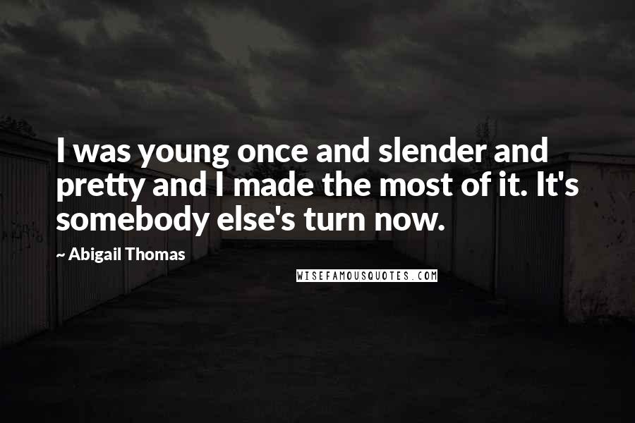 Abigail Thomas Quotes: I was young once and slender and pretty and I made the most of it. It's somebody else's turn now.