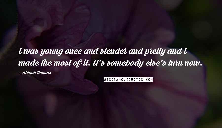 Abigail Thomas Quotes: I was young once and slender and pretty and I made the most of it. It's somebody else's turn now.