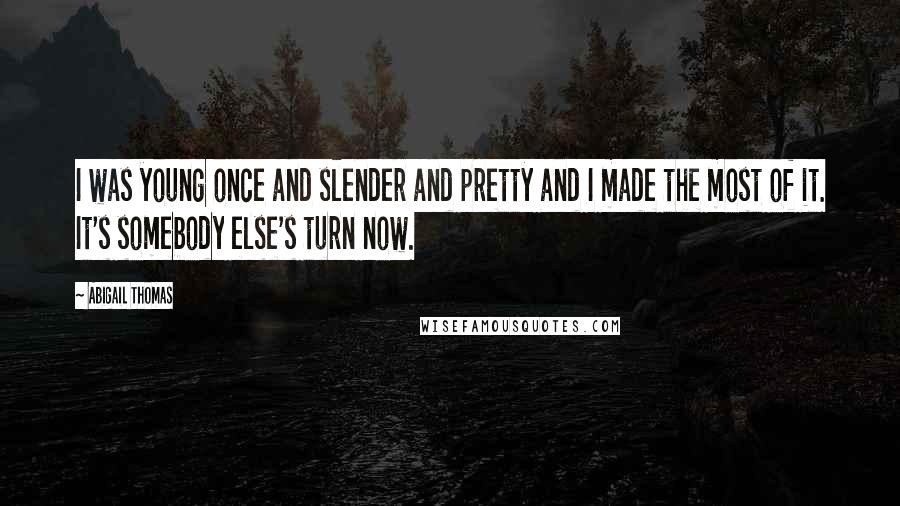 Abigail Thomas Quotes: I was young once and slender and pretty and I made the most of it. It's somebody else's turn now.