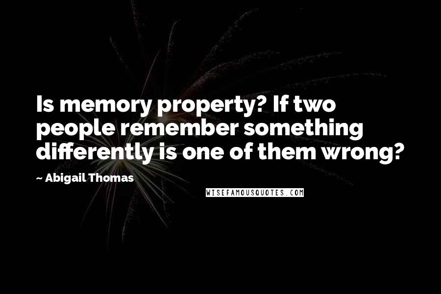 Abigail Thomas Quotes: Is memory property? If two people remember something differently is one of them wrong?