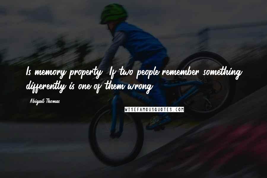 Abigail Thomas Quotes: Is memory property? If two people remember something differently is one of them wrong?