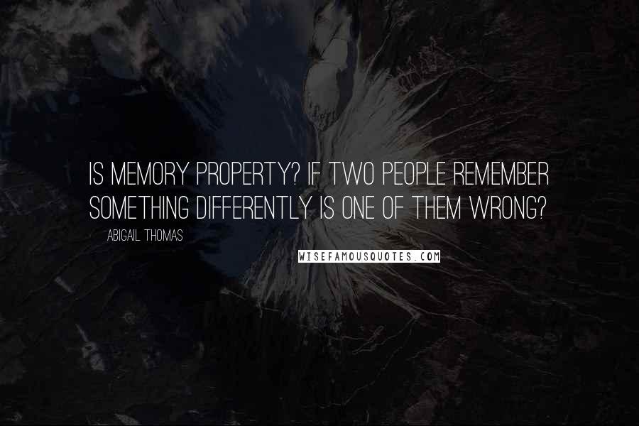 Abigail Thomas Quotes: Is memory property? If two people remember something differently is one of them wrong?