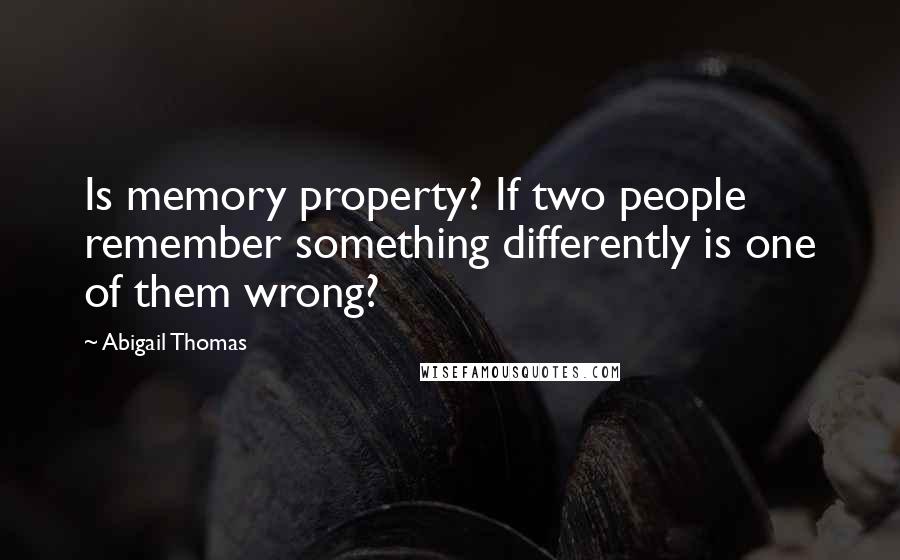 Abigail Thomas Quotes: Is memory property? If two people remember something differently is one of them wrong?