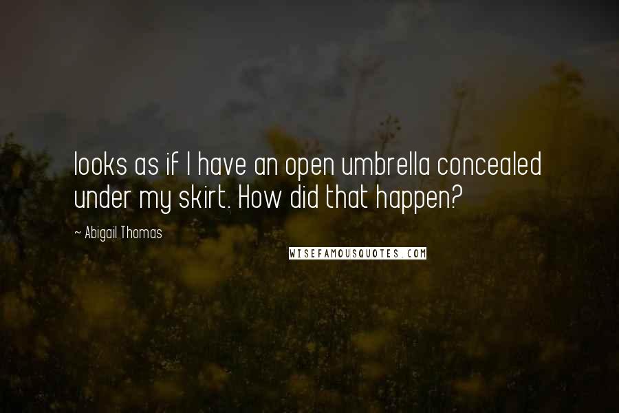 Abigail Thomas Quotes: looks as if I have an open umbrella concealed under my skirt. How did that happen?