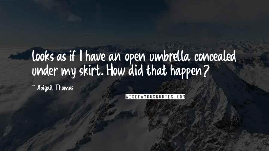 Abigail Thomas Quotes: looks as if I have an open umbrella concealed under my skirt. How did that happen?