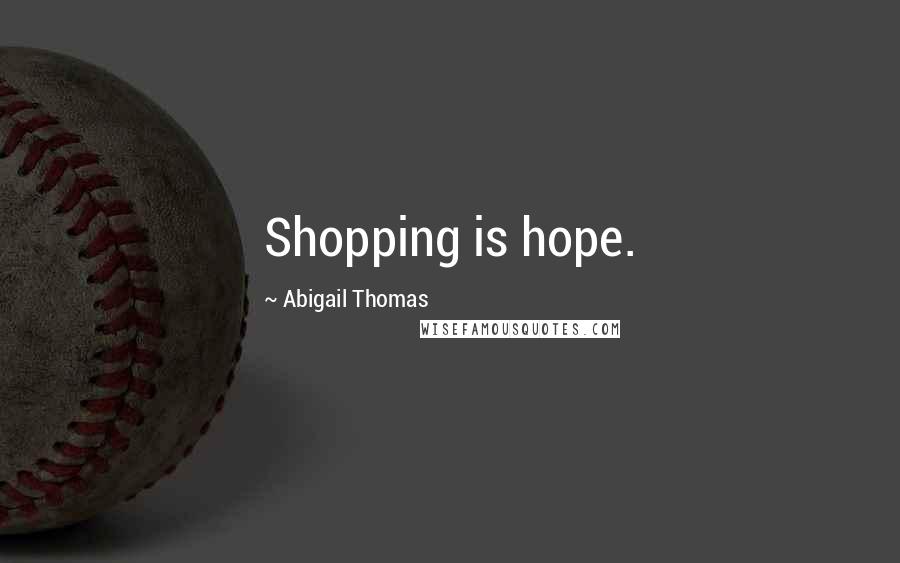 Abigail Thomas Quotes: Shopping is hope.