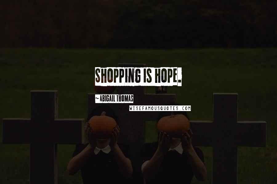 Abigail Thomas Quotes: Shopping is hope.