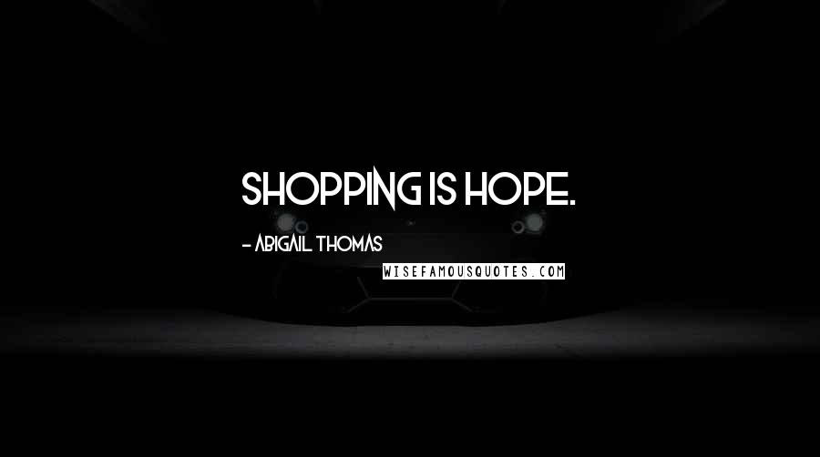 Abigail Thomas Quotes: Shopping is hope.