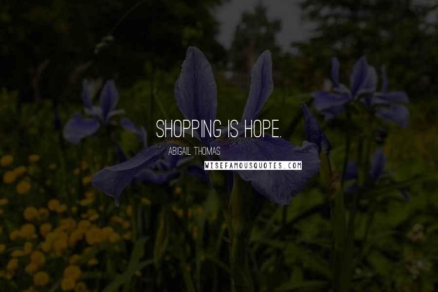 Abigail Thomas Quotes: Shopping is hope.