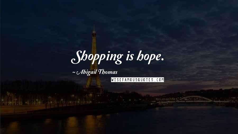 Abigail Thomas Quotes: Shopping is hope.