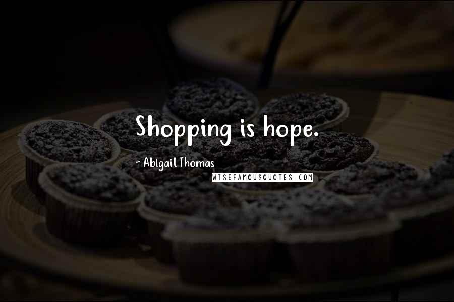 Abigail Thomas Quotes: Shopping is hope.