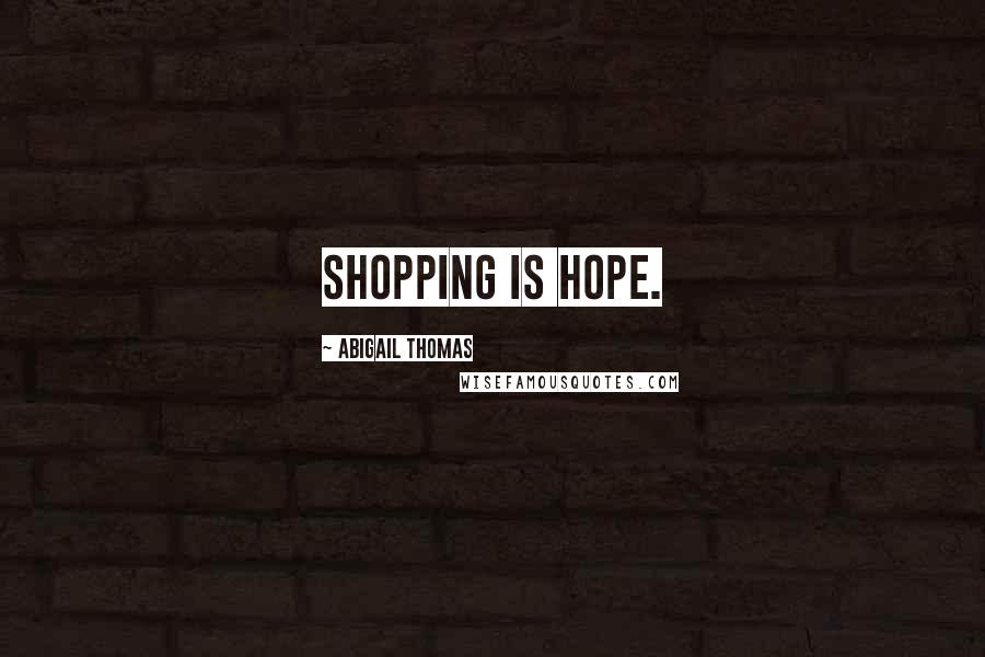 Abigail Thomas Quotes: Shopping is hope.