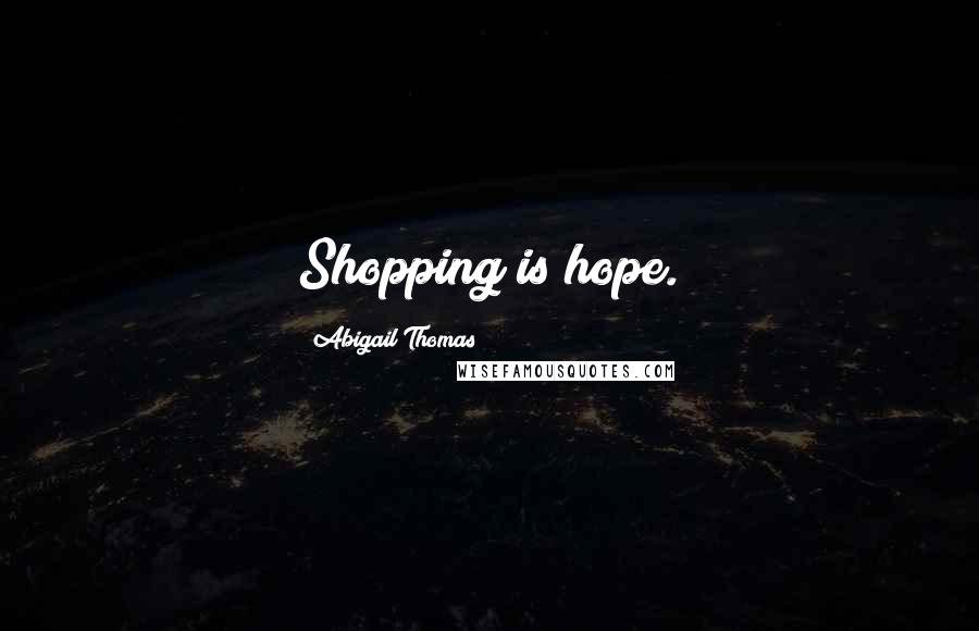 Abigail Thomas Quotes: Shopping is hope.