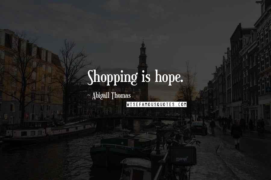 Abigail Thomas Quotes: Shopping is hope.