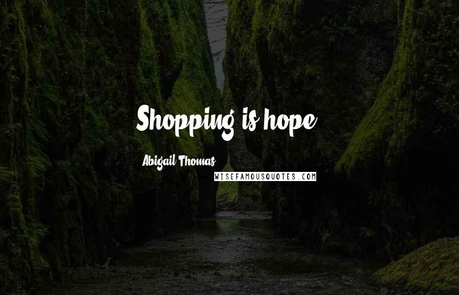 Abigail Thomas Quotes: Shopping is hope.