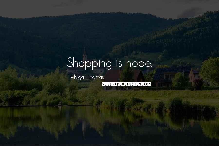 Abigail Thomas Quotes: Shopping is hope.