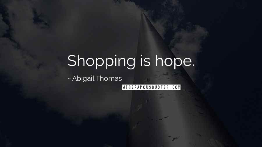 Abigail Thomas Quotes: Shopping is hope.