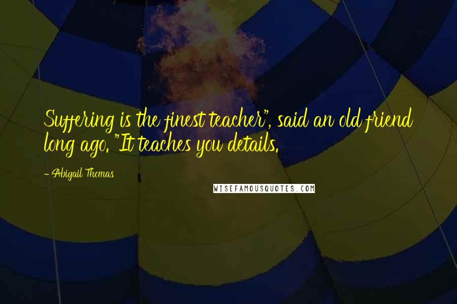 Abigail Thomas Quotes: Suffering is the finest teacher", said an old friend long ago. "It teaches you details.