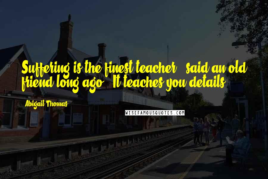Abigail Thomas Quotes: Suffering is the finest teacher", said an old friend long ago. "It teaches you details.