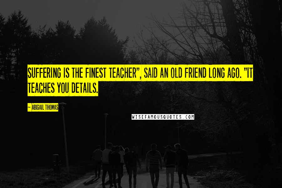 Abigail Thomas Quotes: Suffering is the finest teacher", said an old friend long ago. "It teaches you details.