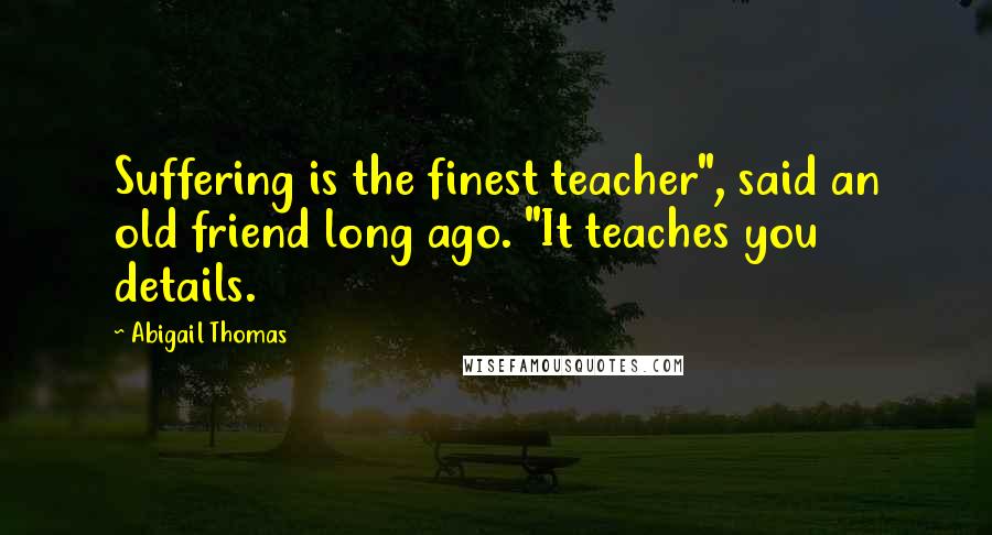 Abigail Thomas Quotes: Suffering is the finest teacher", said an old friend long ago. "It teaches you details.