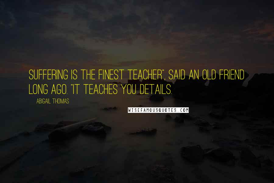 Abigail Thomas Quotes: Suffering is the finest teacher", said an old friend long ago. "It teaches you details.