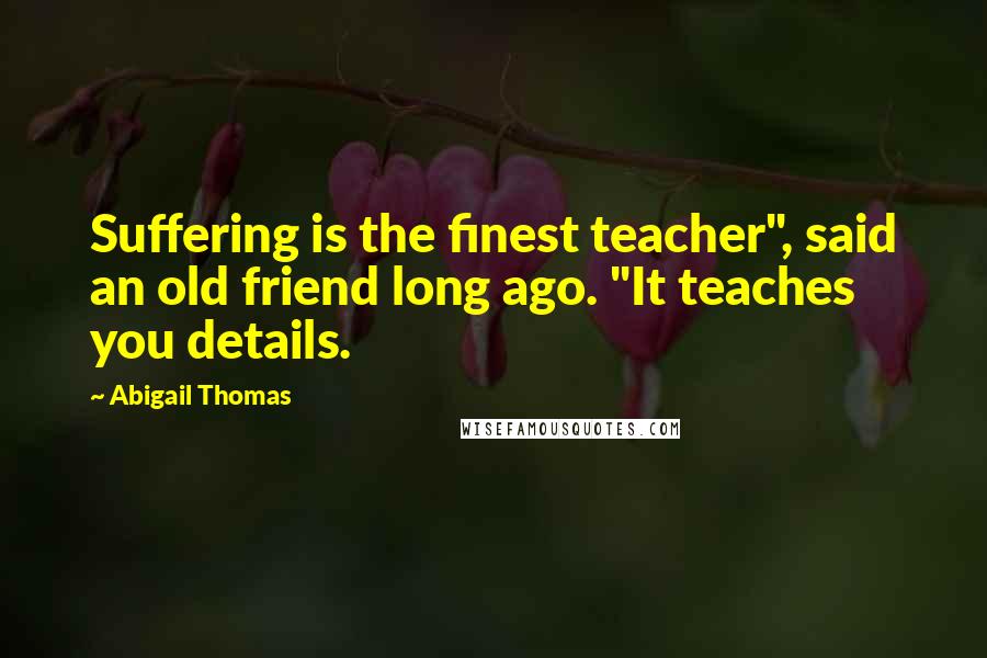 Abigail Thomas Quotes: Suffering is the finest teacher", said an old friend long ago. "It teaches you details.