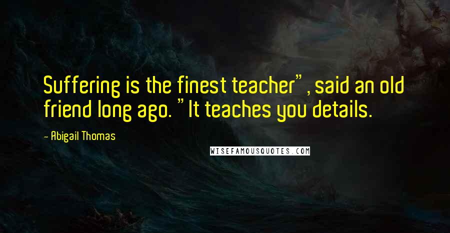 Abigail Thomas Quotes: Suffering is the finest teacher", said an old friend long ago. "It teaches you details.