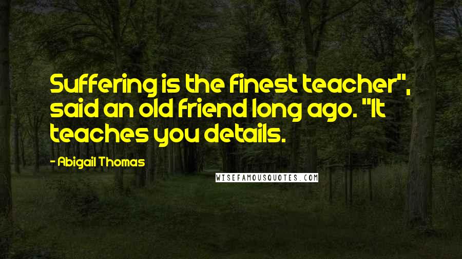 Abigail Thomas Quotes: Suffering is the finest teacher", said an old friend long ago. "It teaches you details.
