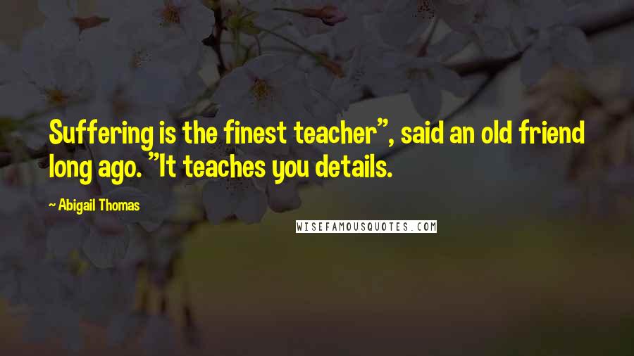 Abigail Thomas Quotes: Suffering is the finest teacher", said an old friend long ago. "It teaches you details.