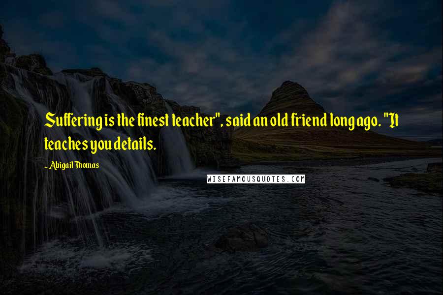 Abigail Thomas Quotes: Suffering is the finest teacher", said an old friend long ago. "It teaches you details.