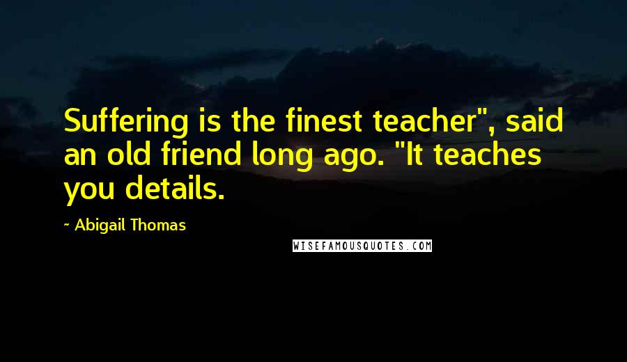 Abigail Thomas Quotes: Suffering is the finest teacher", said an old friend long ago. "It teaches you details.